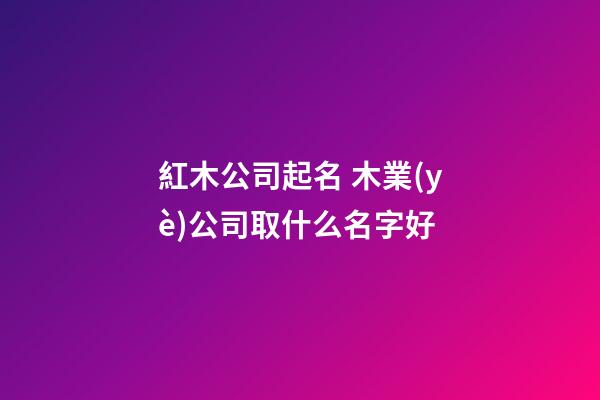 紅木公司起名 木業(yè)公司取什么名字好
